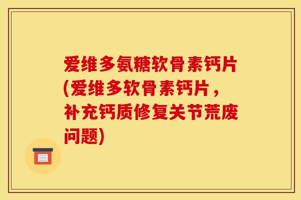 爱维多氨糖软骨素钙片(爱维多软骨素钙片，补充钙质修复关节荒废问题)