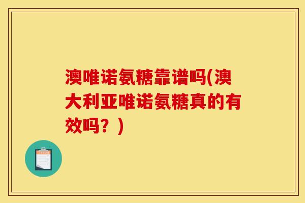 澳唯诺氨糖靠谱吗(澳大利亚唯诺氨糖真的有效吗？)