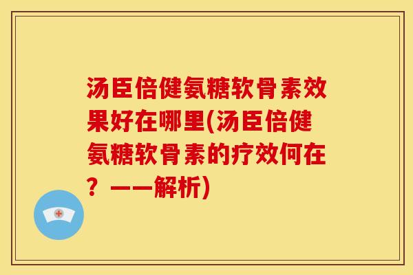 汤臣倍健氨糖软骨素效果好在哪里(汤臣倍健氨糖软骨素的疗效何在？——解析)