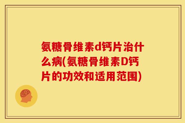 氨糖骨维素d钙片治什么病(氨糖骨维素D钙片的功效和适用范围)