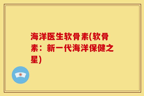 海洋医生软骨素(软骨素：新一代海洋保健之星)
