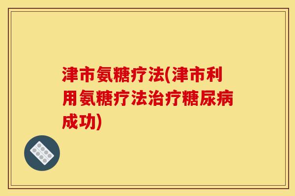 津市氨糖疗法(津市利用氨糖疗法治疗糖尿病成功)