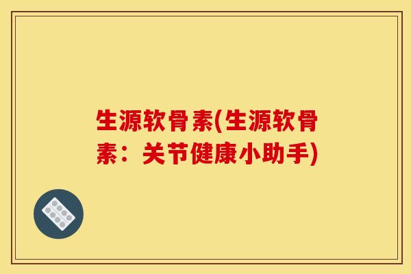 生源软骨素(生源软骨素：关节健康小助手)