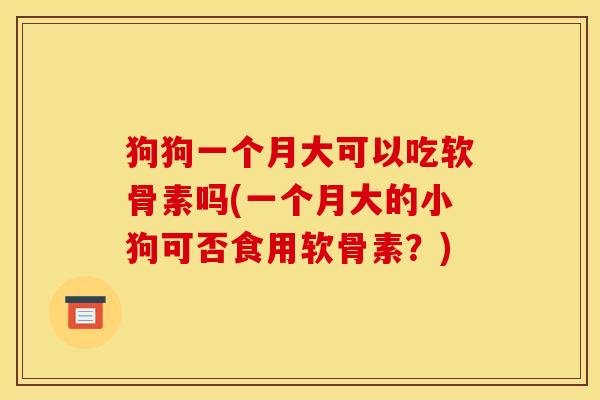 狗狗一个月大可以吃软骨素吗(一个月大的小狗可否食用软骨素？)