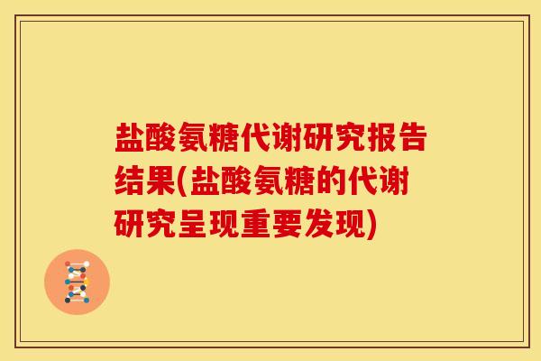 盐酸氨糖代谢研究报告结果(盐酸氨糖的代谢研究呈现重要发现)
