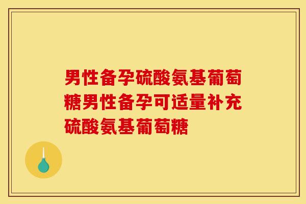 男性备孕硫酸氨基葡萄糖男性备孕可适量补充硫酸氨基葡萄糖
