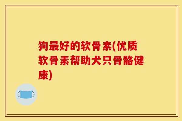 狗最好的软骨素(优质软骨素帮助犬只骨骼健康)