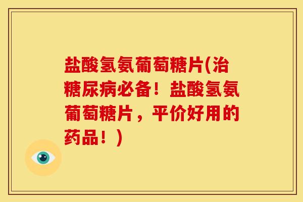 盐酸氢氨葡萄糖片(治糖尿病必备！盐酸氢氨葡萄糖片，平价好用的药品！)