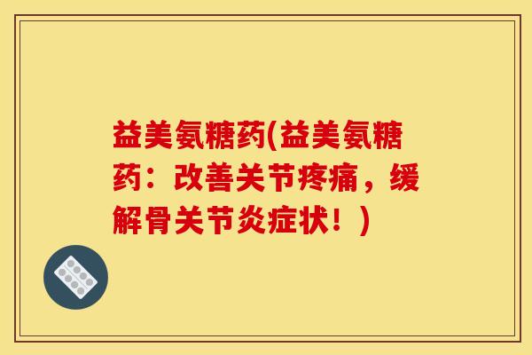 益美氨糖药(益美氨糖药：改善关节疼痛，缓解骨关节炎症状！)