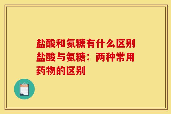 盐酸和氨糖有什么区别盐酸与氨糖：两种常用药物的区别