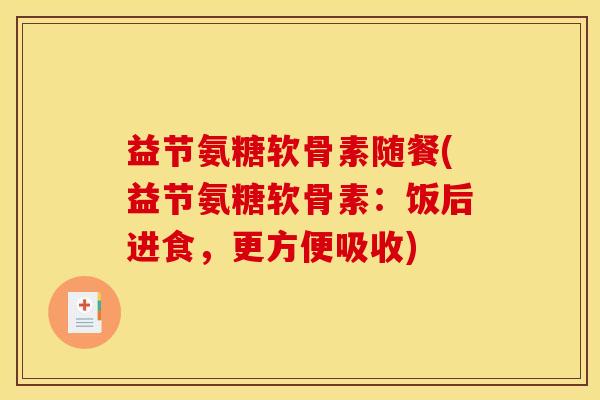 益节氨糖软骨素随餐(益节氨糖软骨素：饭后进食，更方便吸收)