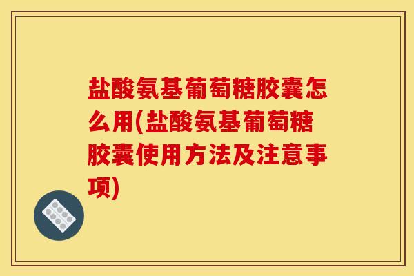 盐酸氨基葡萄糖胶囊怎么用(盐酸氨基葡萄糖胶囊使用方法及注意事项)