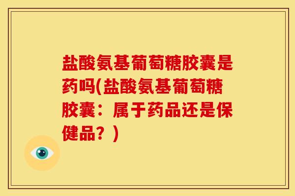 盐酸氨基葡萄糖胶囊是药吗(盐酸氨基葡萄糖胶囊：属于药品还是保健品？)