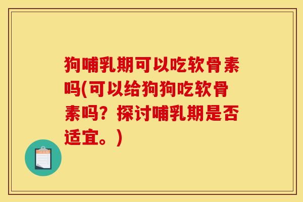 狗哺乳期可以吃软骨素吗(可以给狗狗吃软骨素吗？探讨哺乳期是否适宜。)