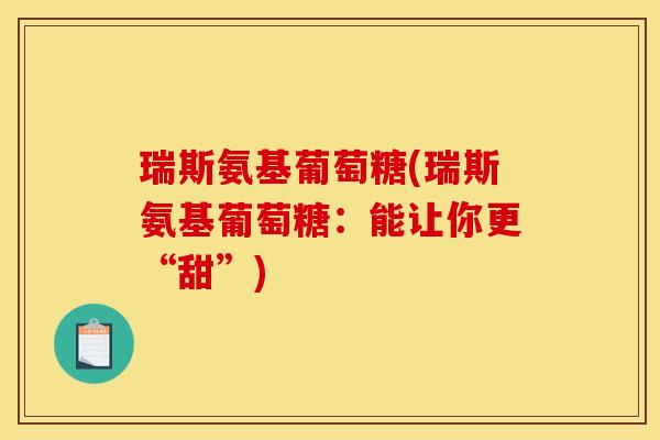 瑞斯氨基葡萄糖(瑞斯氨基葡萄糖：能让你更“甜”)