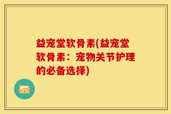 益宠堂软骨素(益宠堂软骨素：宠物关节护理的必备选择)