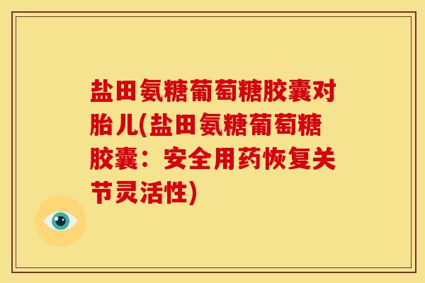 盐田氨糖葡萄糖胶囊对胎儿(盐田氨糖葡萄糖胶囊：安全用药恢复关节灵活性)