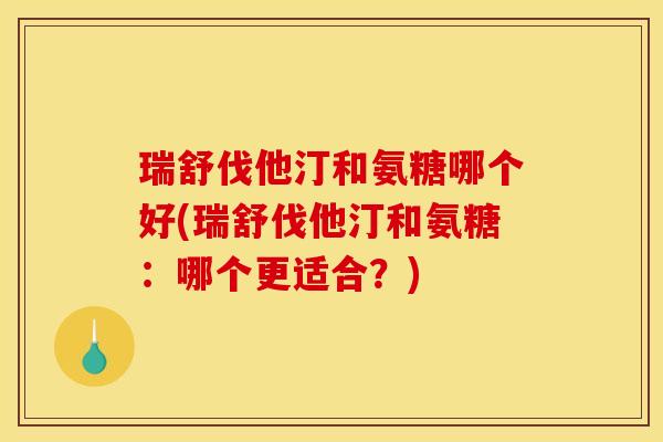瑞舒伐他汀和氨糖哪个好(瑞舒伐他汀和氨糖：哪个更适合？)