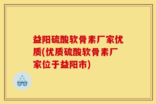 益阳硫酸软骨素厂家优质(优质硫酸软骨素厂家位于益阳市)
