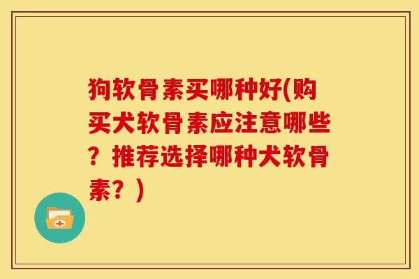 狗软骨素买哪种好(购买犬软骨素应注意哪些？推荐选择哪种犬软骨素？)