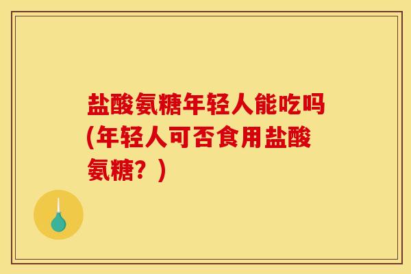 盐酸氨糖年轻人能吃吗(年轻人可否食用盐酸氨糖？)