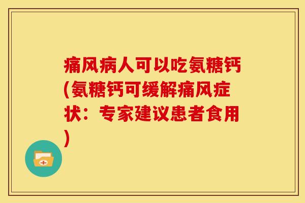痛风病人可以吃氨糖钙(氨糖钙可缓解痛风症状：专家建议患者食用)