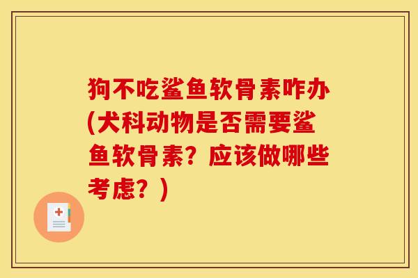 狗不吃鲨鱼软骨素咋办(犬科动物是否需要鲨鱼软骨素？应该做哪些考虑？)