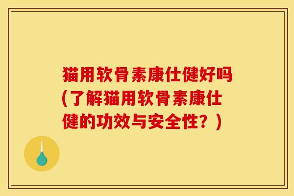 猫用软骨素康仕健好吗(了解猫用软骨素康仕健的功效与安全性？)