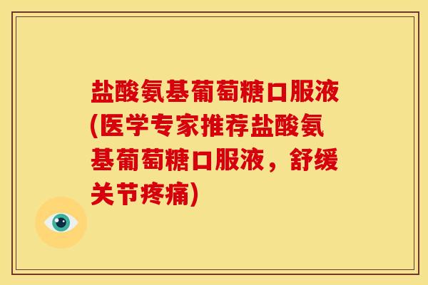 盐酸氨基葡萄糖口服液(医学专家推荐盐酸氨基葡萄糖口服液，舒缓关节疼痛)
