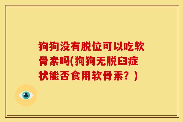 狗狗没有脱位可以吃软骨素吗(狗狗无脱臼症状能否食用软骨素？)