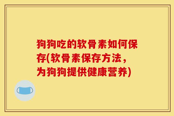 狗狗吃的软骨素如何保存(软骨素保存方法，为狗狗提供健康营养)