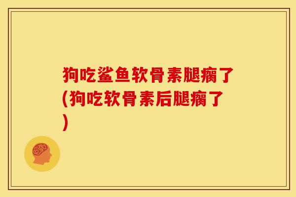 狗吃鲨鱼软骨素腿瘸了(狗吃软骨素后腿瘸了)