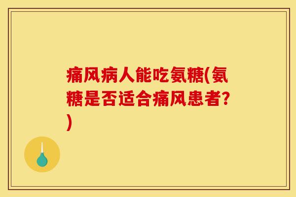 痛风病人能吃氨糖(氨糖是否适合痛风患者？)