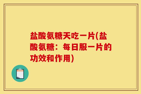 盐酸氨糖天吃一片(盐酸氨糖：每日服一片的功效和作用)