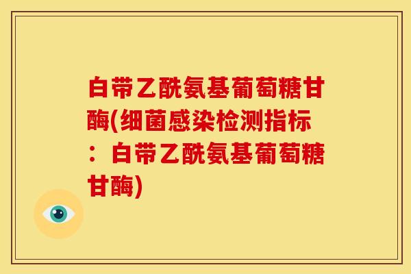 白带乙酰氨基葡萄糖甘酶(细菌感染检测指标：白带乙酰氨基葡萄糖甘酶)