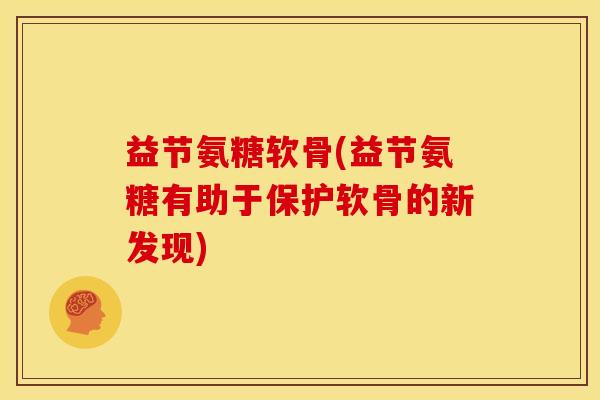益节氨糖软骨(益节氨糖有助于保护软骨的新发现)