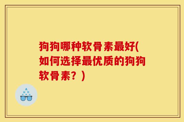 狗狗哪种软骨素最好(如何选择最优质的狗狗软骨素？)