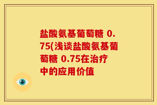 盐酸氨基葡萄糖 0.75(浅谈盐酸氨基葡萄糖 0.75在治疗中的应用价值