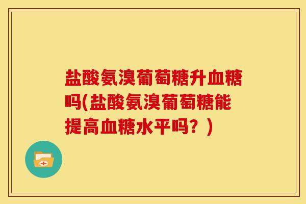 盐酸氨溴葡萄糖升血糖吗(盐酸氨溴葡萄糖能提高血糖水平吗？)