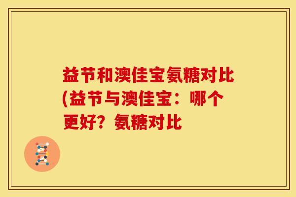 益节和澳佳宝氨糖对比(益节与澳佳宝：哪个更好？氨糖对比