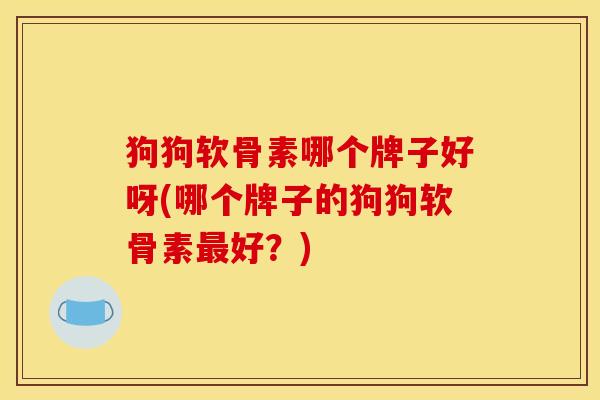 狗狗软骨素哪个牌子好呀(哪个牌子的狗狗软骨素最好？)