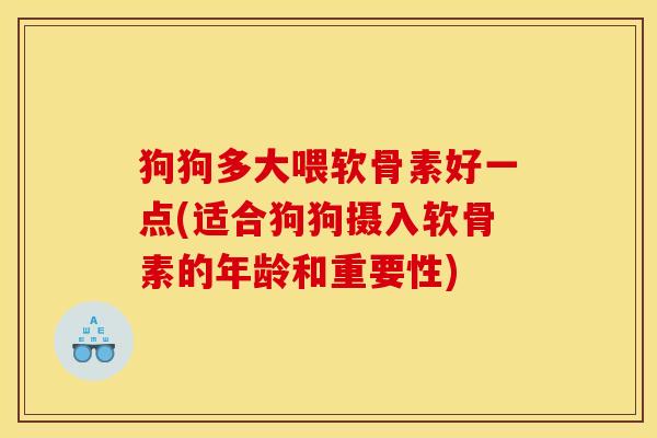 狗狗多大喂软骨素好一点(适合狗狗摄入软骨素的年龄和重要性)