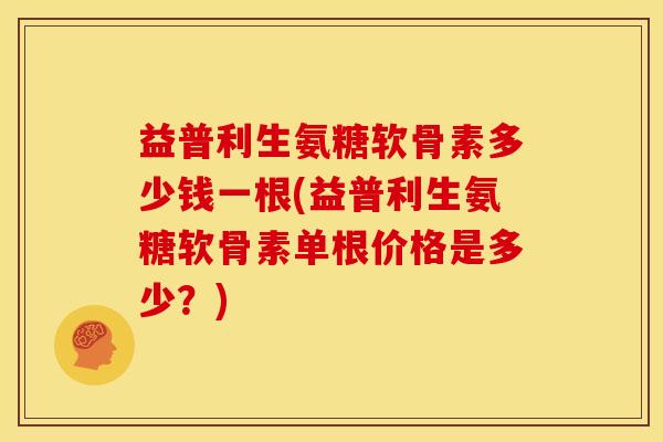 益普利生氨糖软骨素多少钱一根(益普利生氨糖软骨素单根价格是多少？)
