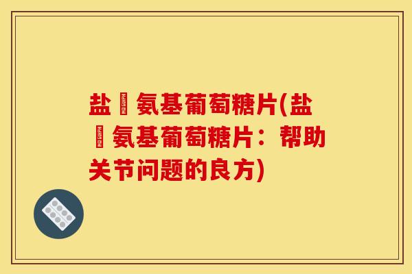 盐酘氨基葡萄糖片(盐酘氨基葡萄糖片：帮助关节问题的良方)