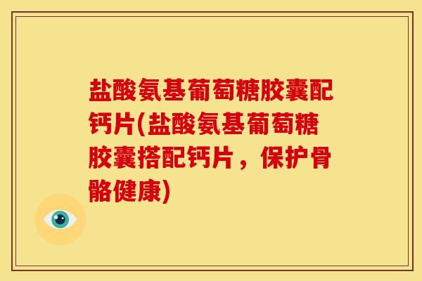 盐酸氨基葡萄糖胶囊配钙片(盐酸氨基葡萄糖胶囊搭配钙片，保护骨骼健康)