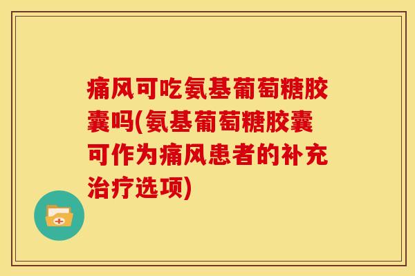 痛风可吃氨基葡萄糖胶囊吗(氨基葡萄糖胶囊可作为痛风患者的补充治疗选项)