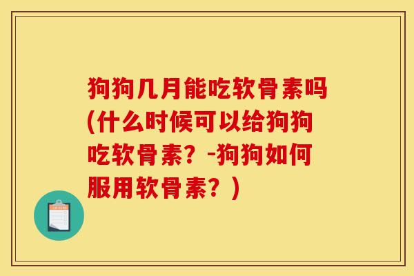 狗狗几月能吃软骨素吗(什么时候可以给狗狗吃软骨素？-狗狗如何服用软骨素？)