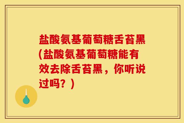 盐酸氨基葡萄糖舌苔黑(盐酸氨基葡萄糖能有效去除舌苔黑，你听说过吗？)
