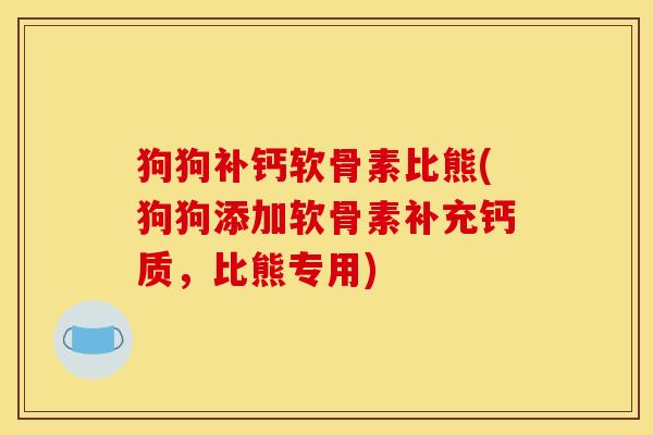 狗狗补钙软骨素比熊(狗狗添加软骨素补充钙质，比熊专用)