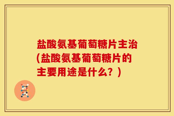 盐酸氨基葡萄糖片主治(盐酸氨基葡萄糖片的主要用途是什么？)
